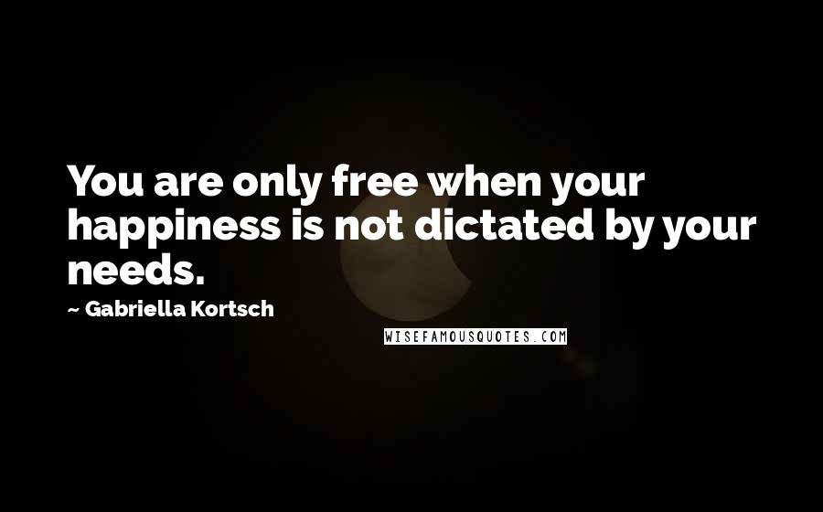 Gabriella Kortsch Quotes: You are only free when your happiness is not dictated by your needs.