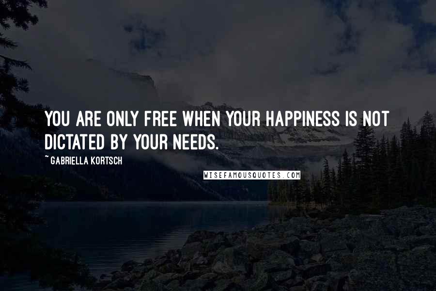 Gabriella Kortsch Quotes: You are only free when your happiness is not dictated by your needs.