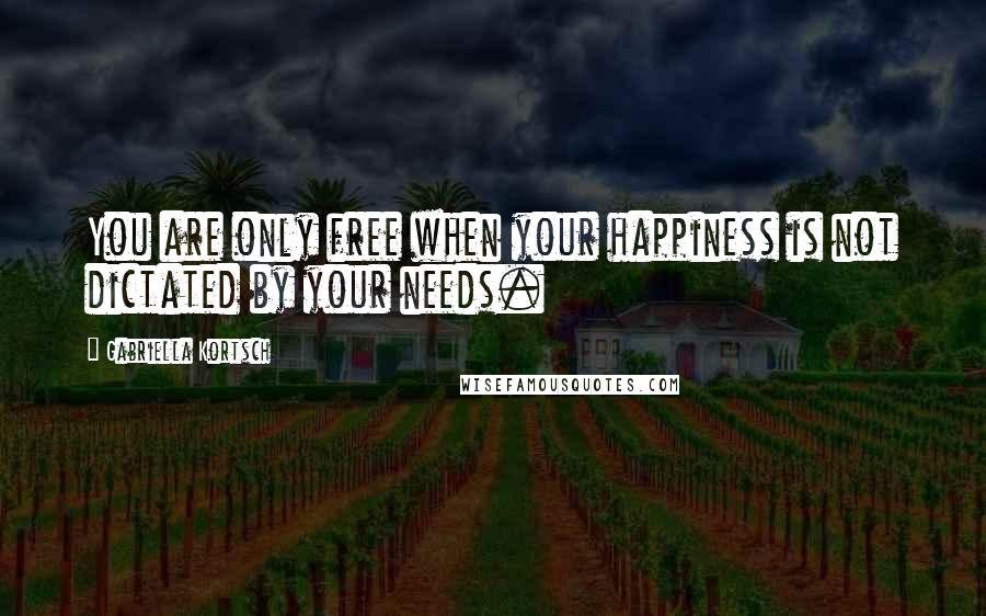 Gabriella Kortsch Quotes: You are only free when your happiness is not dictated by your needs.