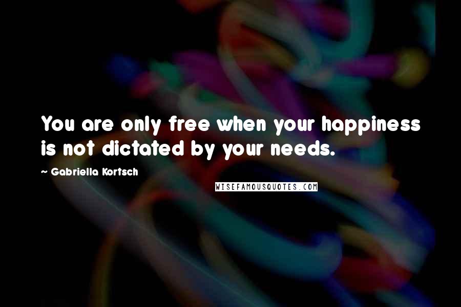 Gabriella Kortsch Quotes: You are only free when your happiness is not dictated by your needs.