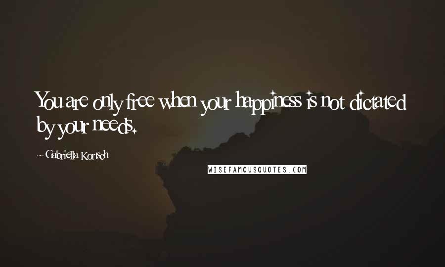 Gabriella Kortsch Quotes: You are only free when your happiness is not dictated by your needs.