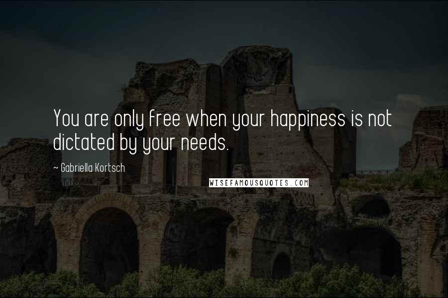 Gabriella Kortsch Quotes: You are only free when your happiness is not dictated by your needs.