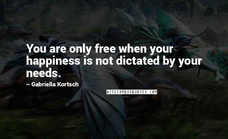 Gabriella Kortsch Quotes: You are only free when your happiness is not dictated by your needs.