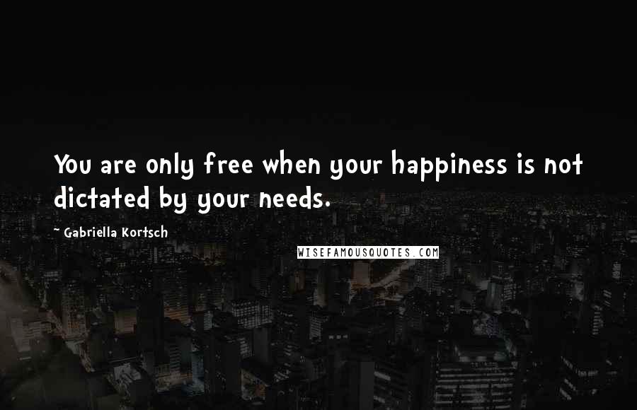 Gabriella Kortsch Quotes: You are only free when your happiness is not dictated by your needs.