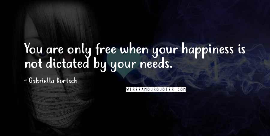 Gabriella Kortsch Quotes: You are only free when your happiness is not dictated by your needs.