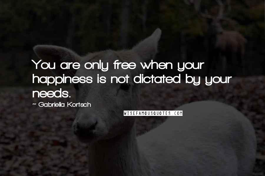 Gabriella Kortsch Quotes: You are only free when your happiness is not dictated by your needs.