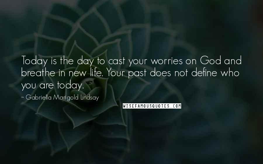 Gabriella Marigold Lindsay Quotes: Today is the day to cast your worries on God and breathe in new life. Your past does not define who you are today.