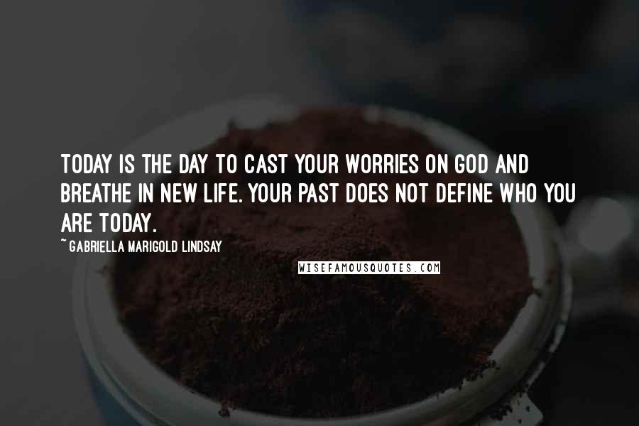 Gabriella Marigold Lindsay Quotes: Today is the day to cast your worries on God and breathe in new life. Your past does not define who you are today.