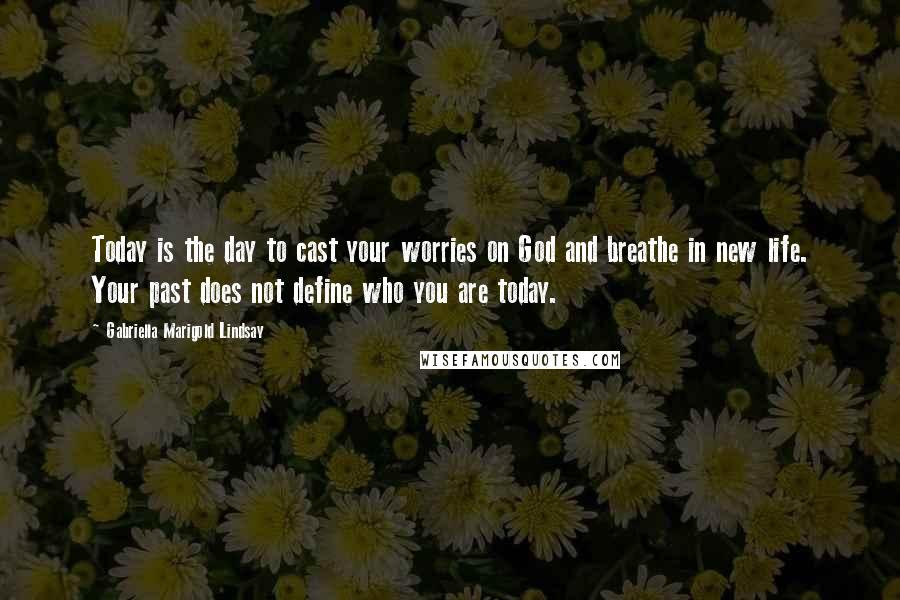 Gabriella Marigold Lindsay Quotes: Today is the day to cast your worries on God and breathe in new life. Your past does not define who you are today.