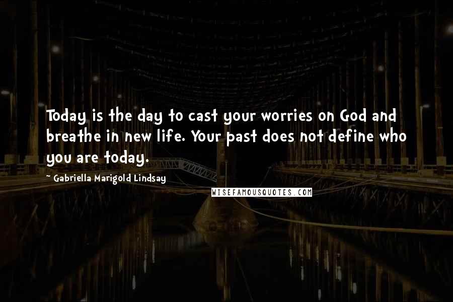 Gabriella Marigold Lindsay Quotes: Today is the day to cast your worries on God and breathe in new life. Your past does not define who you are today.