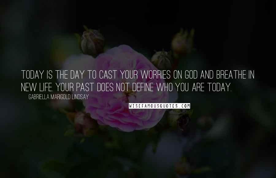 Gabriella Marigold Lindsay Quotes: Today is the day to cast your worries on God and breathe in new life. Your past does not define who you are today.