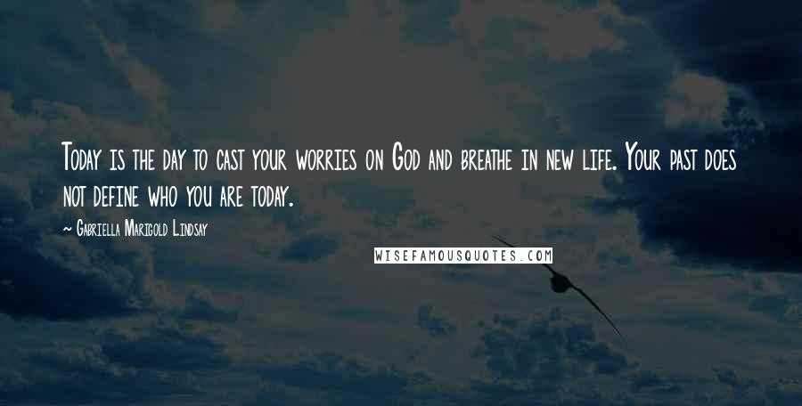 Gabriella Marigold Lindsay Quotes: Today is the day to cast your worries on God and breathe in new life. Your past does not define who you are today.