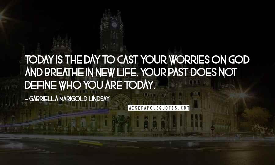 Gabriella Marigold Lindsay Quotes: Today is the day to cast your worries on God and breathe in new life. Your past does not define who you are today.