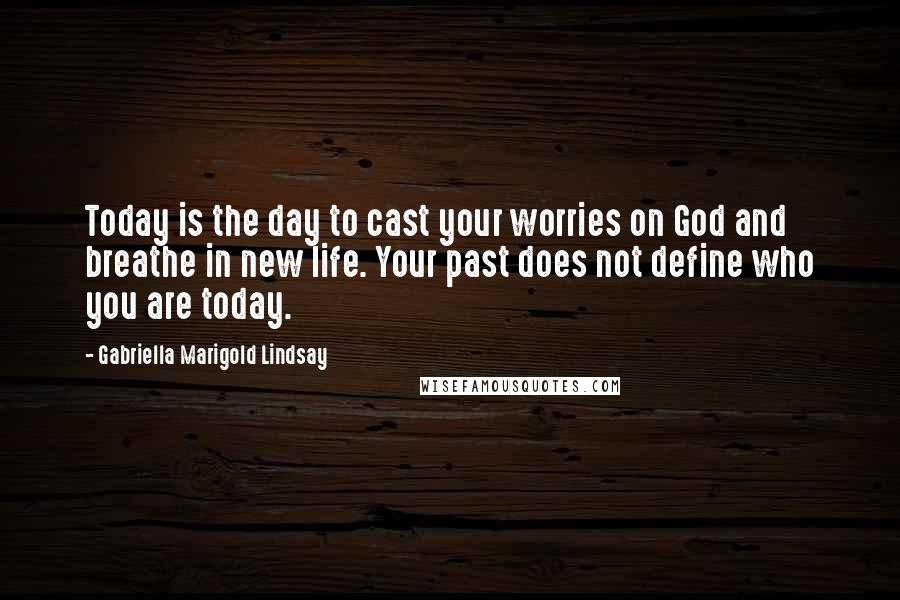 Gabriella Marigold Lindsay Quotes: Today is the day to cast your worries on God and breathe in new life. Your past does not define who you are today.