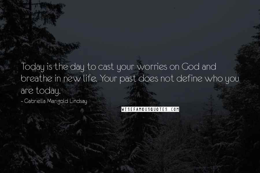 Gabriella Marigold Lindsay Quotes: Today is the day to cast your worries on God and breathe in new life. Your past does not define who you are today.