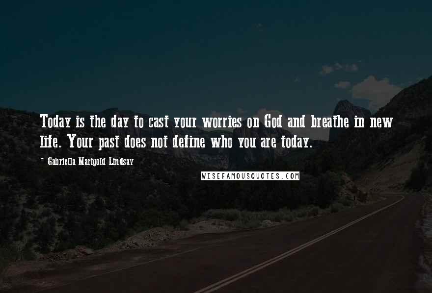 Gabriella Marigold Lindsay Quotes: Today is the day to cast your worries on God and breathe in new life. Your past does not define who you are today.