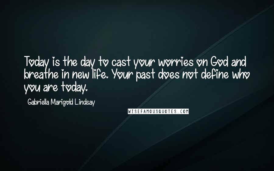 Gabriella Marigold Lindsay Quotes: Today is the day to cast your worries on God and breathe in new life. Your past does not define who you are today.