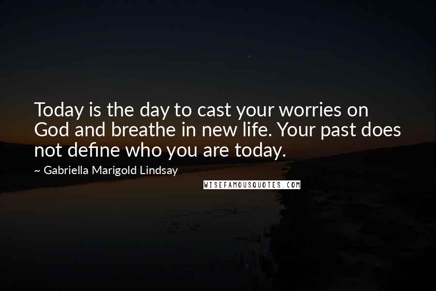 Gabriella Marigold Lindsay Quotes: Today is the day to cast your worries on God and breathe in new life. Your past does not define who you are today.