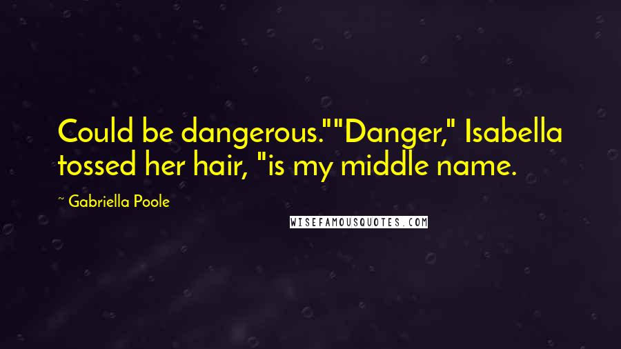 Gabriella Poole Quotes: Could be dangerous.""Danger," Isabella tossed her hair, "is my middle name.