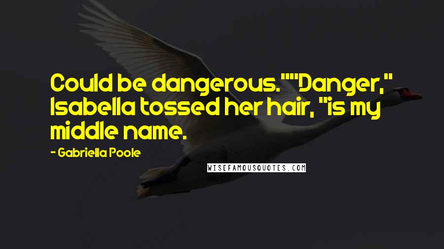Gabriella Poole Quotes: Could be dangerous.""Danger," Isabella tossed her hair, "is my middle name.