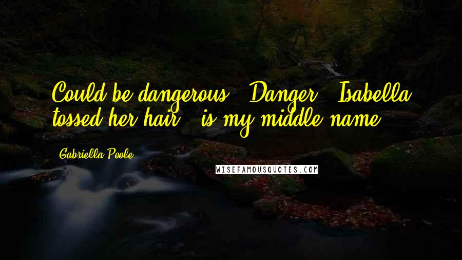 Gabriella Poole Quotes: Could be dangerous.""Danger," Isabella tossed her hair, "is my middle name.