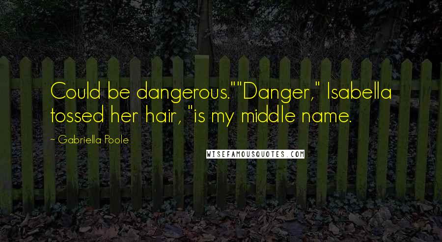 Gabriella Poole Quotes: Could be dangerous.""Danger," Isabella tossed her hair, "is my middle name.