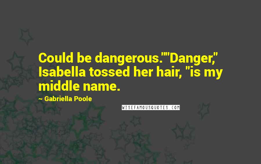 Gabriella Poole Quotes: Could be dangerous.""Danger," Isabella tossed her hair, "is my middle name.