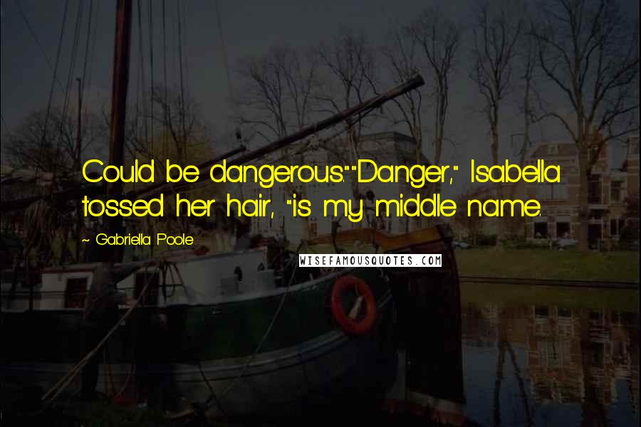 Gabriella Poole Quotes: Could be dangerous.""Danger," Isabella tossed her hair, "is my middle name.