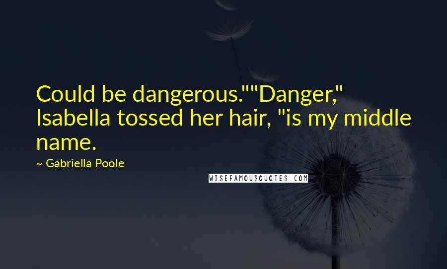 Gabriella Poole Quotes: Could be dangerous.""Danger," Isabella tossed her hair, "is my middle name.