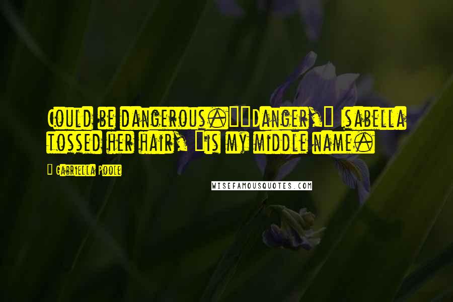 Gabriella Poole Quotes: Could be dangerous.""Danger," Isabella tossed her hair, "is my middle name.