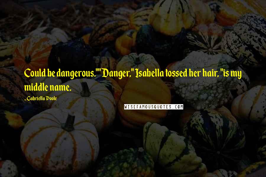Gabriella Poole Quotes: Could be dangerous.""Danger," Isabella tossed her hair, "is my middle name.