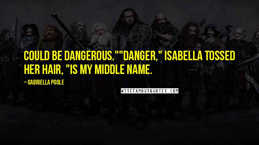 Gabriella Poole Quotes: Could be dangerous.""Danger," Isabella tossed her hair, "is my middle name.