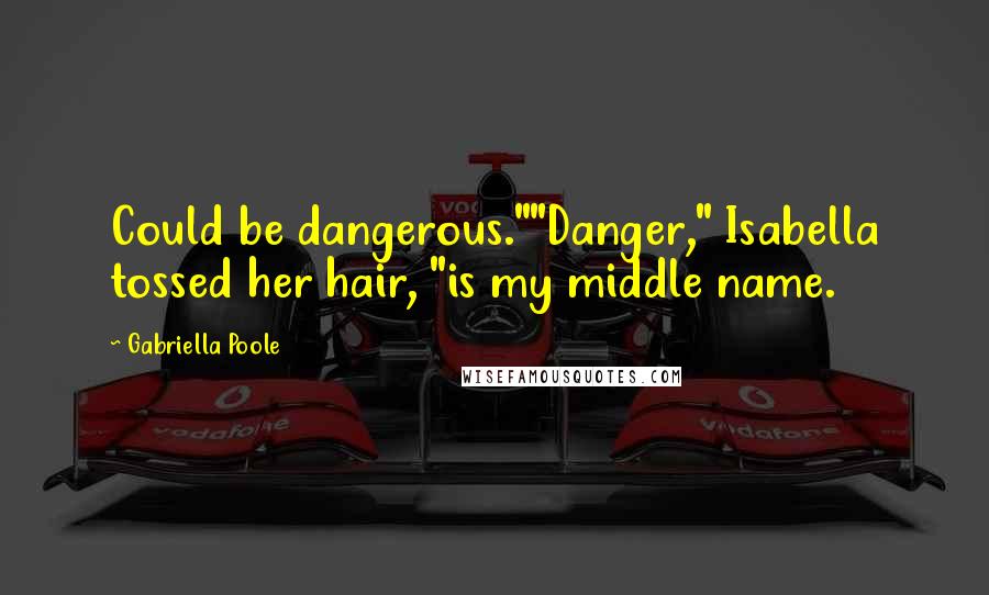 Gabriella Poole Quotes: Could be dangerous.""Danger," Isabella tossed her hair, "is my middle name.