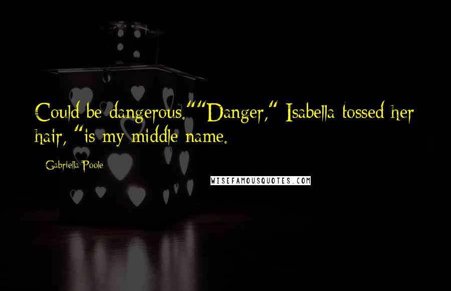 Gabriella Poole Quotes: Could be dangerous.""Danger," Isabella tossed her hair, "is my middle name.