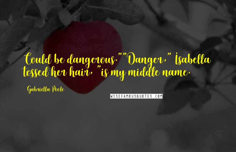 Gabriella Poole Quotes: Could be dangerous.""Danger," Isabella tossed her hair, "is my middle name.
