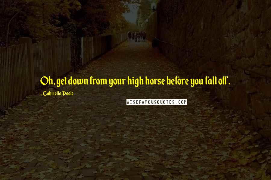 Gabriella Poole Quotes: Oh, get down from your high horse before you fall off.