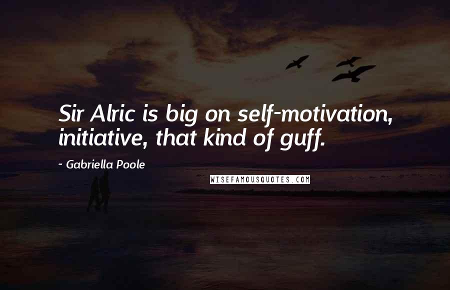 Gabriella Poole Quotes: Sir Alric is big on self-motivation, initiative, that kind of guff.