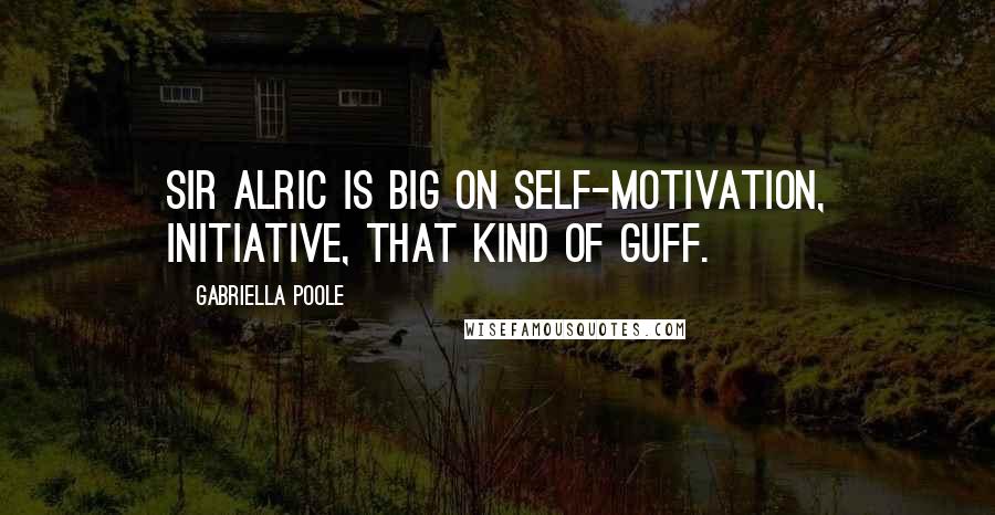 Gabriella Poole Quotes: Sir Alric is big on self-motivation, initiative, that kind of guff.