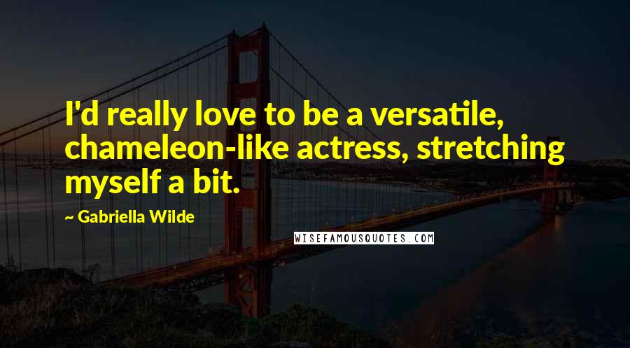 Gabriella Wilde Quotes: I'd really love to be a versatile, chameleon-like actress, stretching myself a bit.