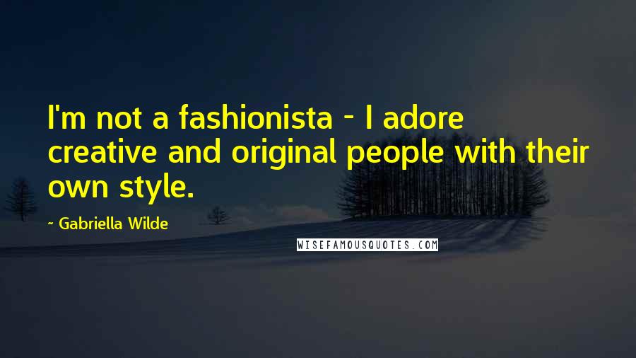 Gabriella Wilde Quotes: I'm not a fashionista - I adore creative and original people with their own style.