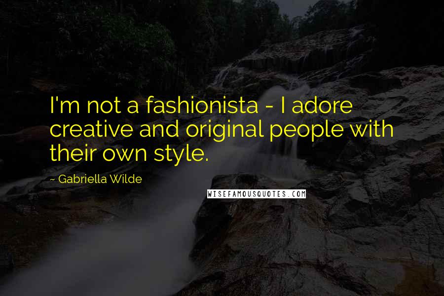 Gabriella Wilde Quotes: I'm not a fashionista - I adore creative and original people with their own style.