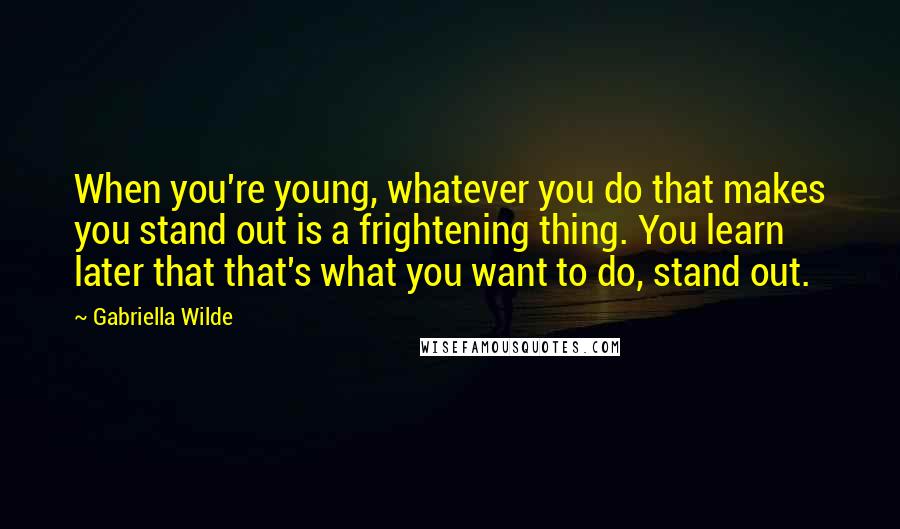 Gabriella Wilde Quotes: When you're young, whatever you do that makes you stand out is a frightening thing. You learn later that that's what you want to do, stand out.