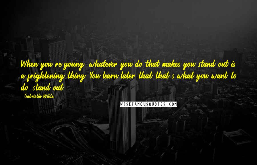Gabriella Wilde Quotes: When you're young, whatever you do that makes you stand out is a frightening thing. You learn later that that's what you want to do, stand out.