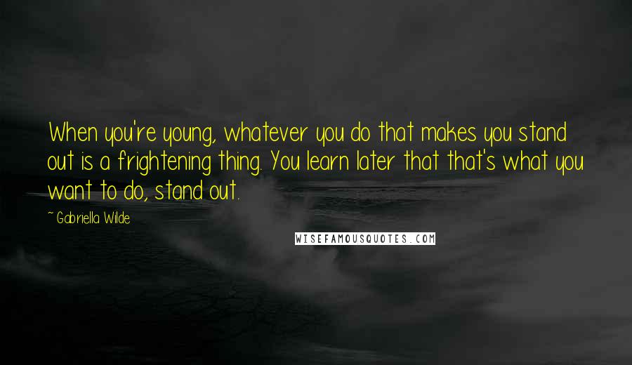 Gabriella Wilde Quotes: When you're young, whatever you do that makes you stand out is a frightening thing. You learn later that that's what you want to do, stand out.