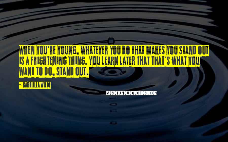 Gabriella Wilde Quotes: When you're young, whatever you do that makes you stand out is a frightening thing. You learn later that that's what you want to do, stand out.