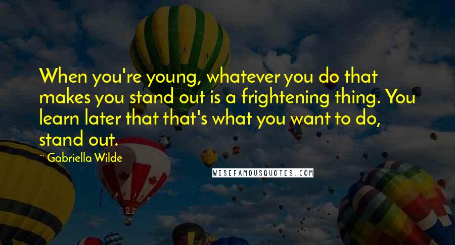 Gabriella Wilde Quotes: When you're young, whatever you do that makes you stand out is a frightening thing. You learn later that that's what you want to do, stand out.