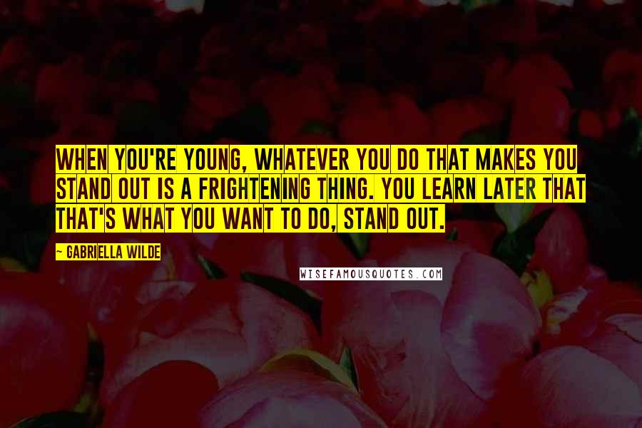 Gabriella Wilde Quotes: When you're young, whatever you do that makes you stand out is a frightening thing. You learn later that that's what you want to do, stand out.