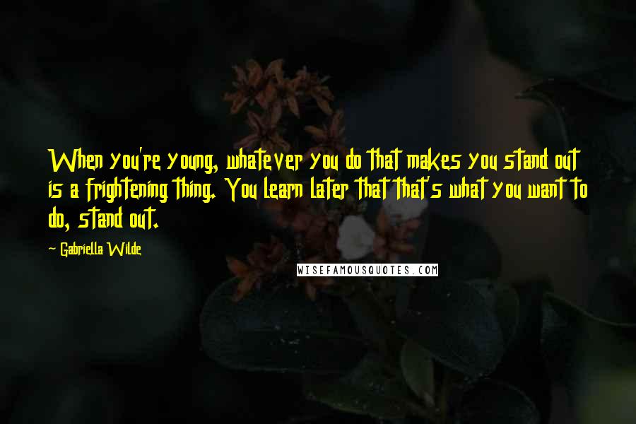 Gabriella Wilde Quotes: When you're young, whatever you do that makes you stand out is a frightening thing. You learn later that that's what you want to do, stand out.