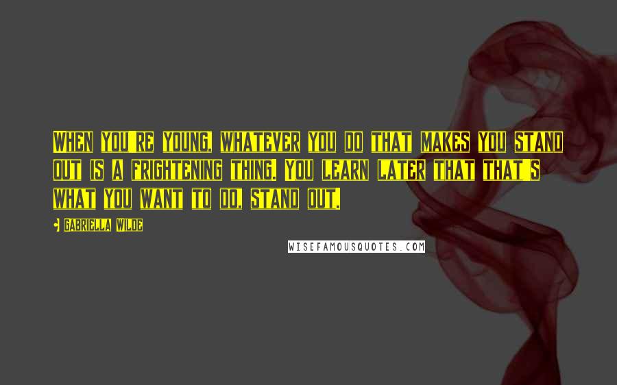 Gabriella Wilde Quotes: When you're young, whatever you do that makes you stand out is a frightening thing. You learn later that that's what you want to do, stand out.