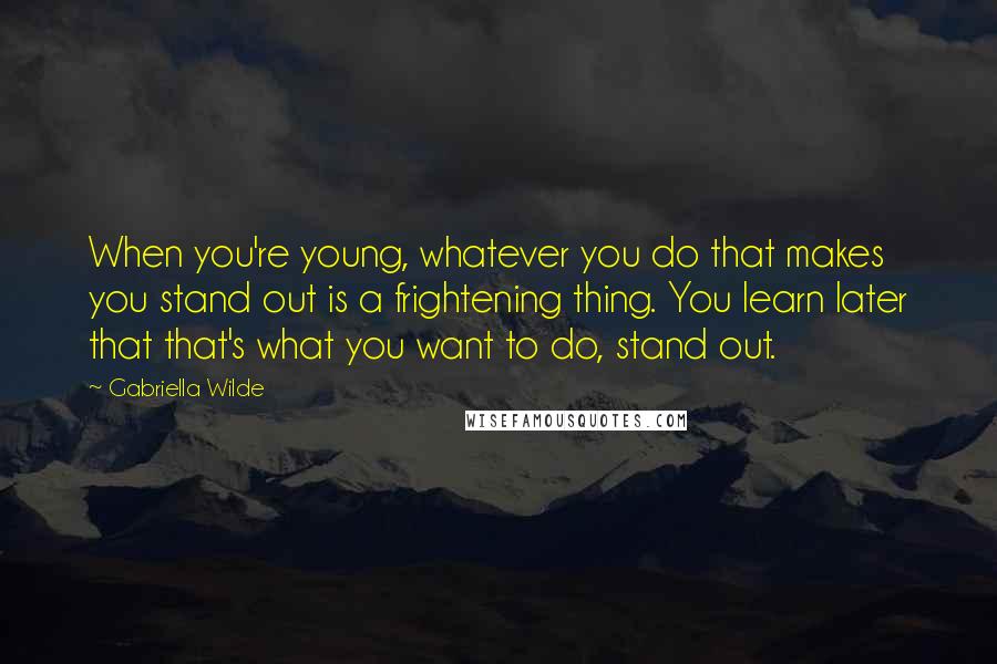 Gabriella Wilde Quotes: When you're young, whatever you do that makes you stand out is a frightening thing. You learn later that that's what you want to do, stand out.